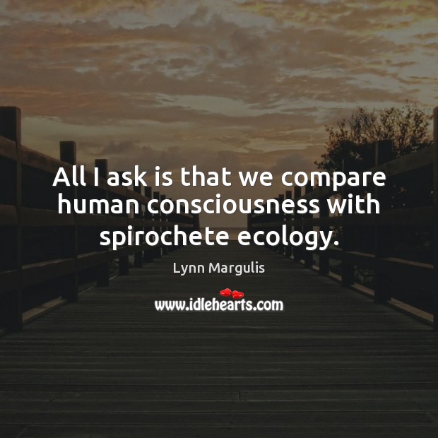 All I ask is that we compare human consciousness with spirochete ecology. Lynn Margulis Picture Quote
