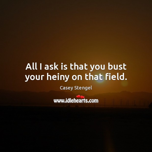 All I ask is that you bust your heiny on that field. Casey Stengel Picture Quote