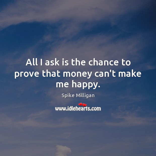 All I ask is the chance to prove that money can’t make me happy. Image