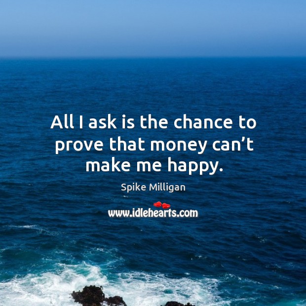 All I ask is the chance to prove that money can’t make me happy. Spike Milligan Picture Quote
