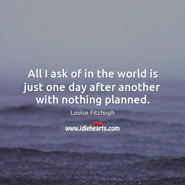 All I ask of in the world is just one day after another with nothing planned. Louise Fitzhugh Picture Quote