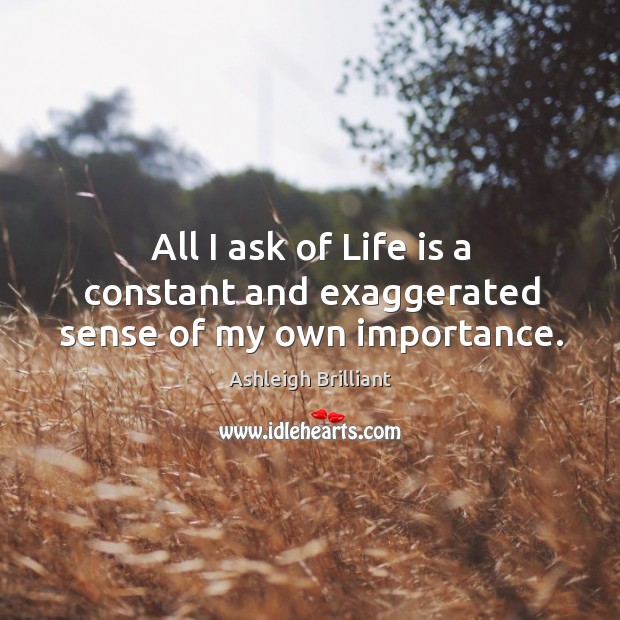 All I ask of Life is a constant and exaggerated sense of my own importance. Ashleigh Brilliant Picture Quote