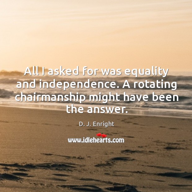 All I asked for was equality and independence. A rotating chairmanship might D. J. Enright Picture Quote