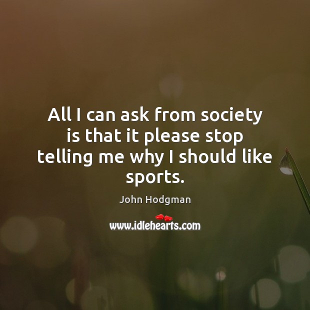 All I can ask from society is that it please stop telling me why I should like sports. Society Quotes Image