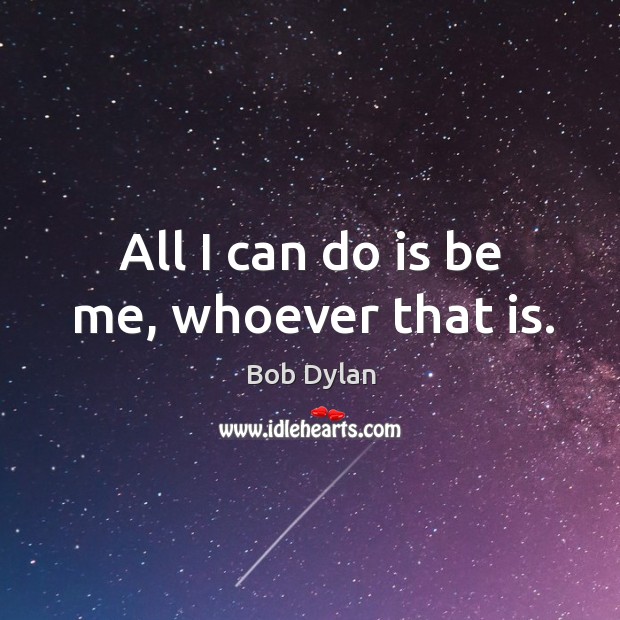 All I can do is be me, whoever that is. Bob Dylan Picture Quote
