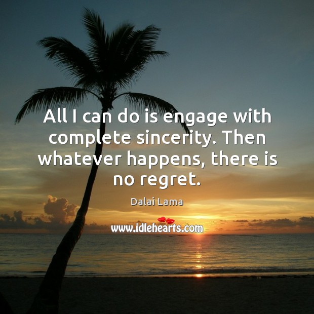 All I can do is engage with complete sincerity. Then whatever happens, there is no regret. Dalai Lama Picture Quote