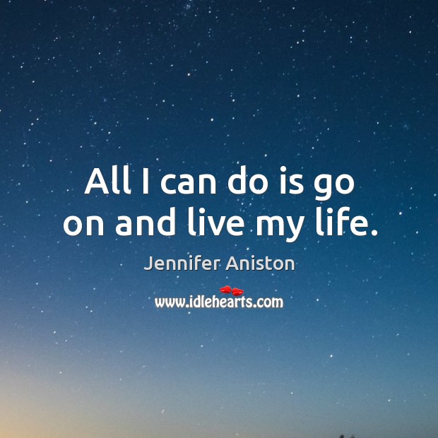 All I can do is go on and live my life. Jennifer Aniston Picture Quote