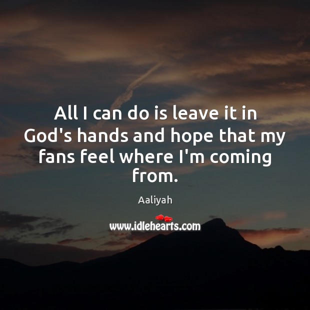 All I can do is leave it in God’s hands and hope that my fans feel where I’m coming from. Image