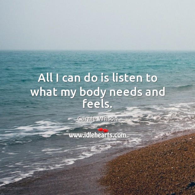 All I can do is listen to what my body needs and feels. Carnie Wilson Picture Quote