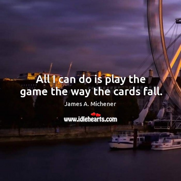 All I can do is play the game the way the cards fall. James A. Michener Picture Quote