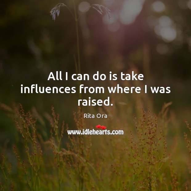 All I can do is take influences from where I was raised. Rita Ora Picture Quote