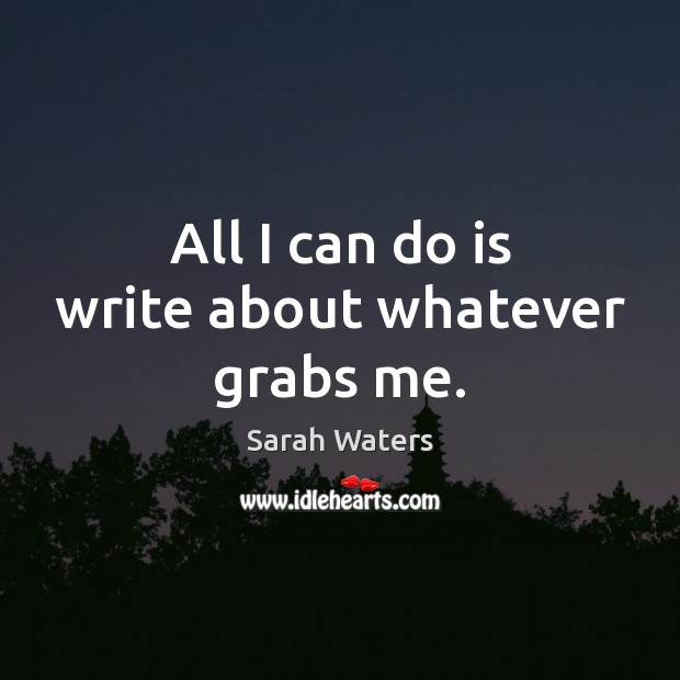 All I can do is write about whatever grabs me. Sarah Waters Picture Quote