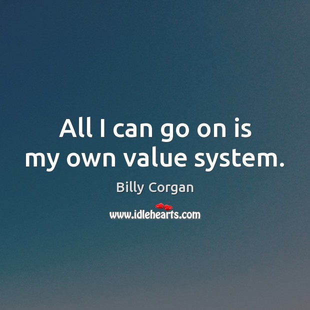 All I can go on is my own value system. Billy Corgan Picture Quote