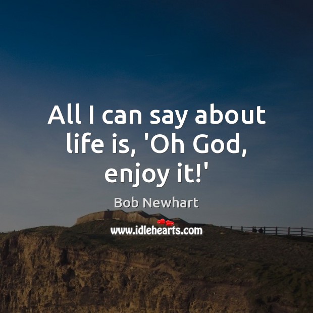 All I can say about life is, ‘Oh God, enjoy it!’ Bob Newhart Picture Quote