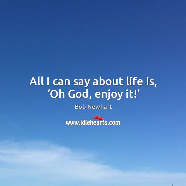All I can say about life is, ‘oh God, enjoy it!’ Bob Newhart Picture Quote