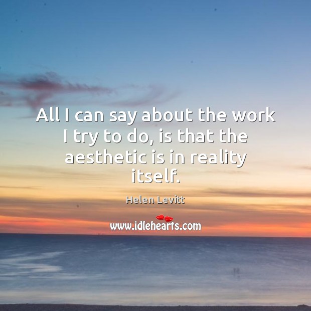 All I can say about the work I try to do, is that the aesthetic is in reality itself. Helen Levitt Picture Quote