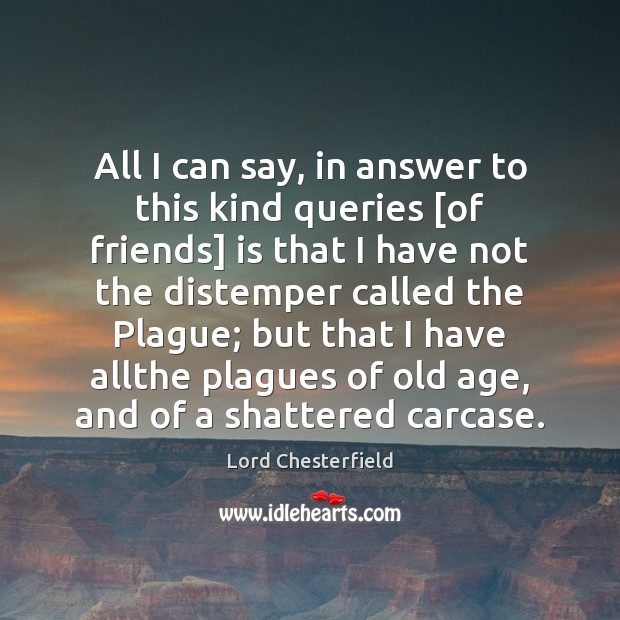 All I can say, in answer to this kind queries [of friends] Lord Chesterfield Picture Quote