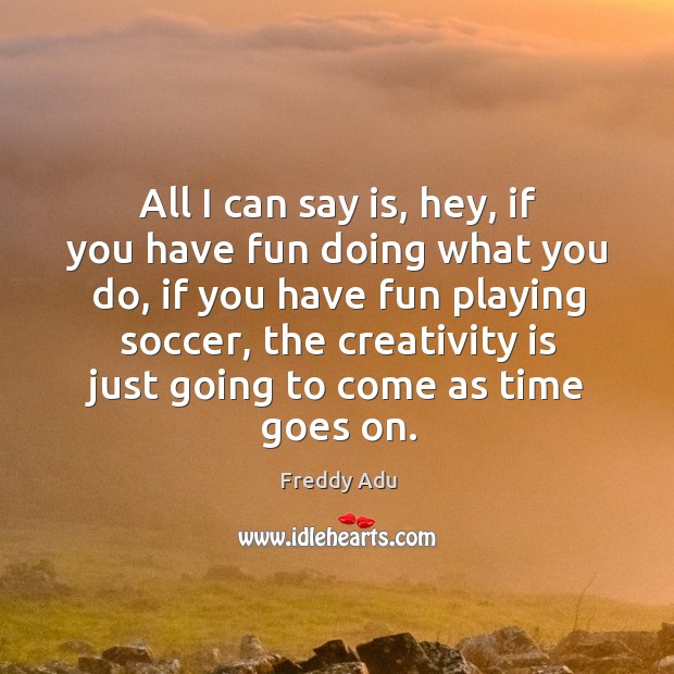 All I can say is, hey, if you have fun doing what you do, if you have fun playing soccer, the creativity is just going to come as time goes on. Image
