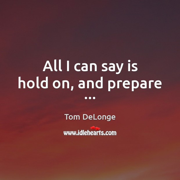 All I can say is hold on, and prepare … Tom DeLonge Picture Quote
