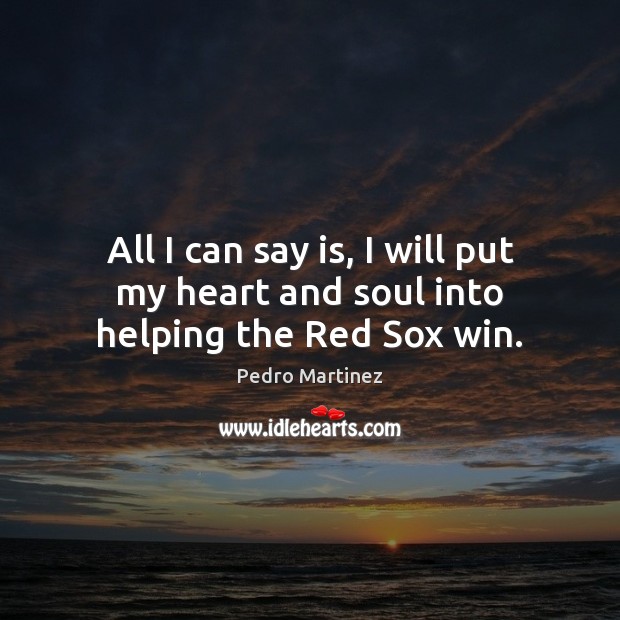 All I can say is, I will put my heart and soul into helping the Red Sox win. Pedro Martinez Picture Quote