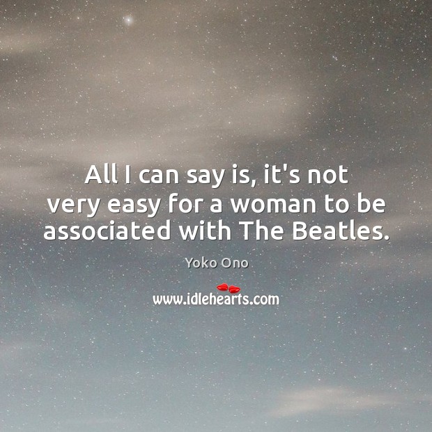 All I can say is, it’s not very easy for a woman to be associated with The Beatles. Yoko Ono Picture Quote