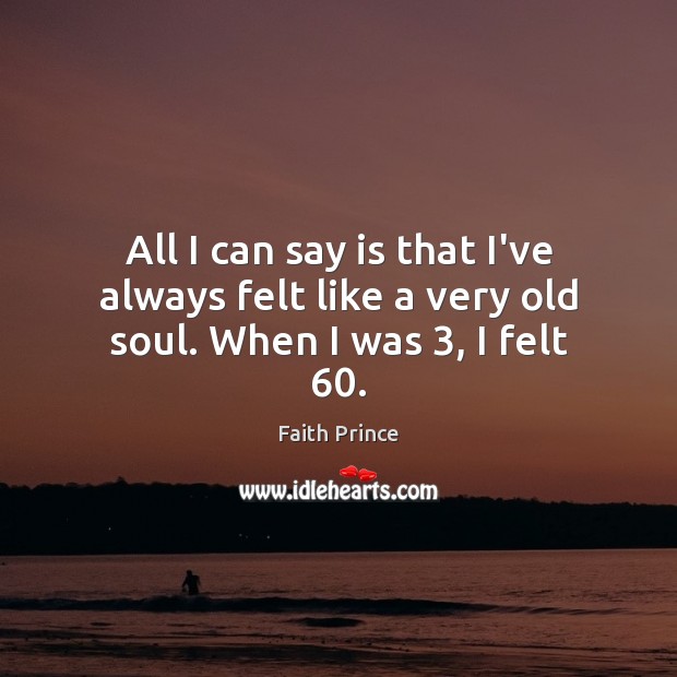All I can say is that I’ve always felt like a very old soul. When I was 3, I felt 60. Faith Prince Picture Quote