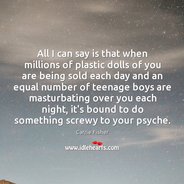 All I can say is that when millions of plastic dolls of Carrie Fisher Picture Quote