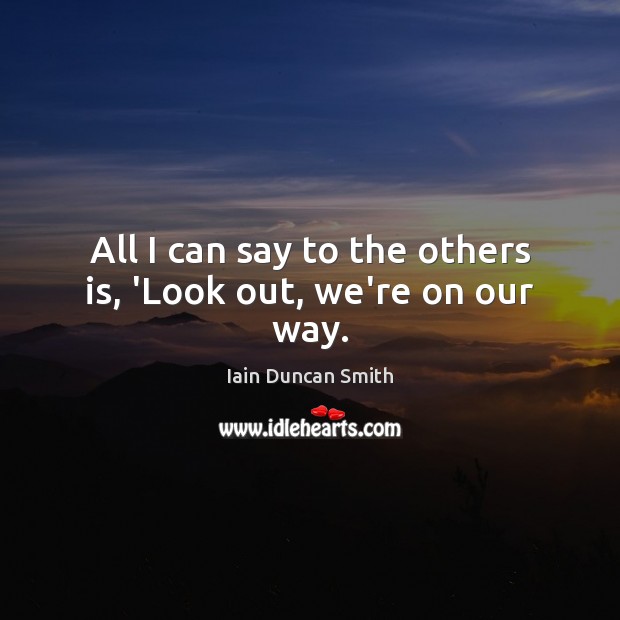All I can say to the others is, ‘Look out, we’re on our way. Iain Duncan Smith Picture Quote