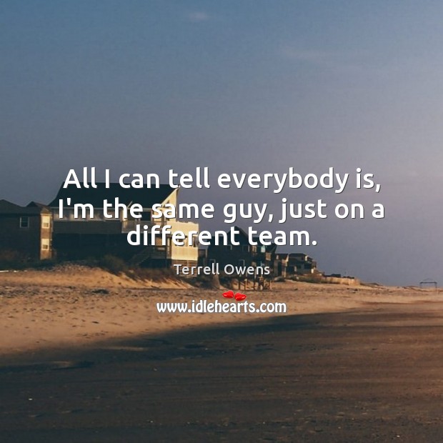 All I can tell everybody is, I’m the same guy, just on a different team. Terrell Owens Picture Quote