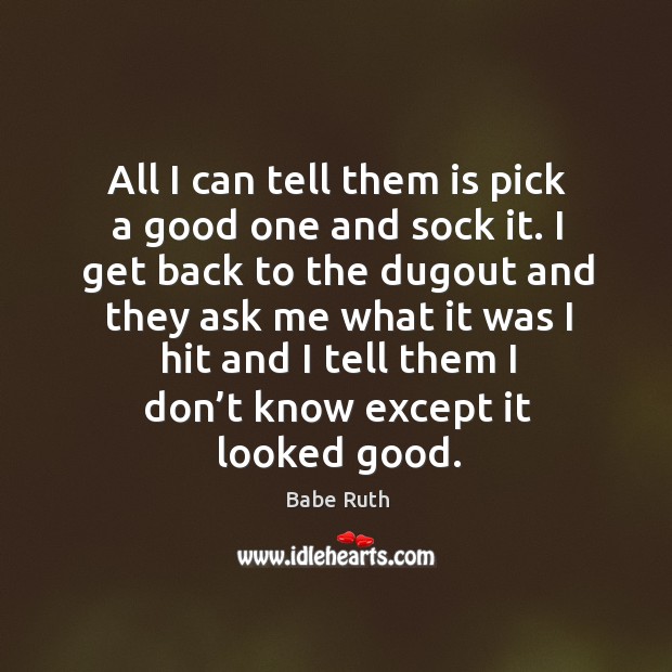 All I can tell them is pick a good one and sock it. I get back to the dugout and Babe Ruth Picture Quote