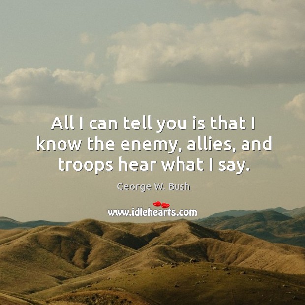 All I can tell you is that I know the enemy, allies, and troops hear what I say. Image