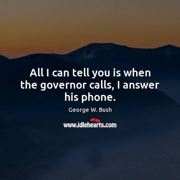 All I can tell you is when the governor calls, I answer his phone. George W. Bush Picture Quote