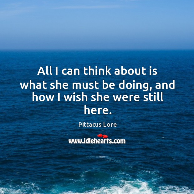 All I can think about is what she must be doing, and how I wish she were still here. Pittacus Lore Picture Quote