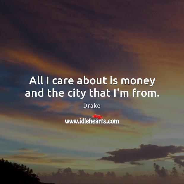 All I care about is money and the city that I’m from. Drake Picture Quote