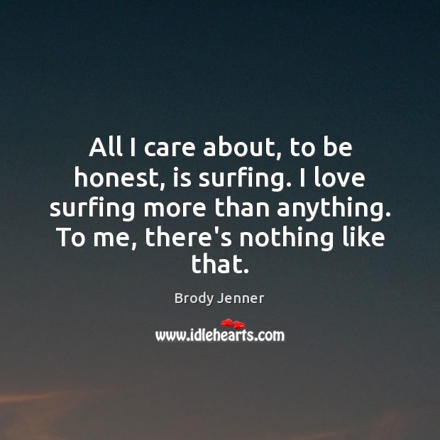 All I care about, to be honest, is surfing. I love surfing Brody Jenner Picture Quote