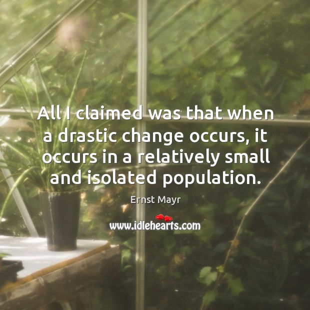 All I claimed was that when a drastic change occurs, it occurs in a relatively small and isolated population. Ernst Mayr Picture Quote