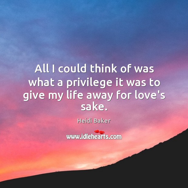 All I could think of was what a privilege it was to give my life away for love’s sake. Image