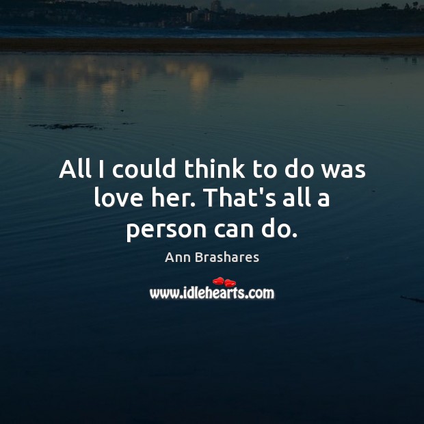 All I could think to do was love her. That’s all a person can do. Ann Brashares Picture Quote