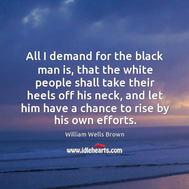 All I demand for the black man is, that the white people shall take their heels off his neck William Wells Brown Picture Quote