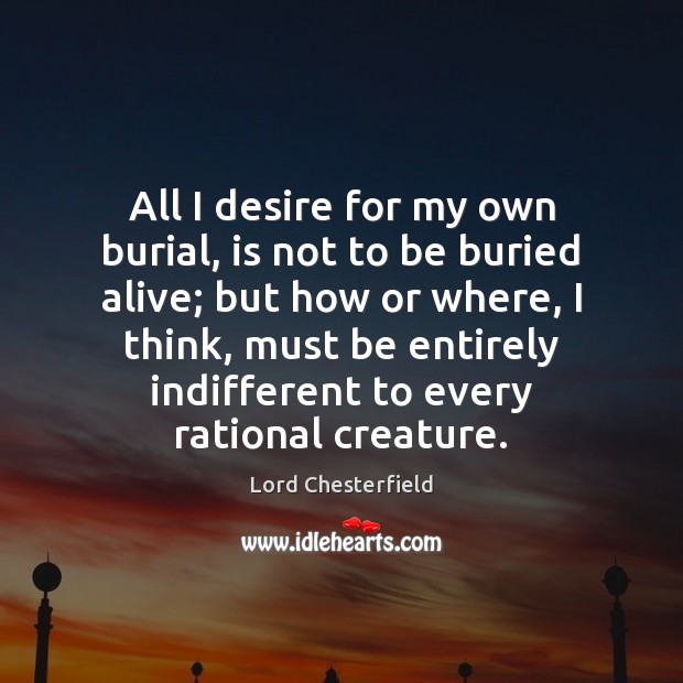 All I desire for my own burial, is not to be buried Lord Chesterfield Picture Quote