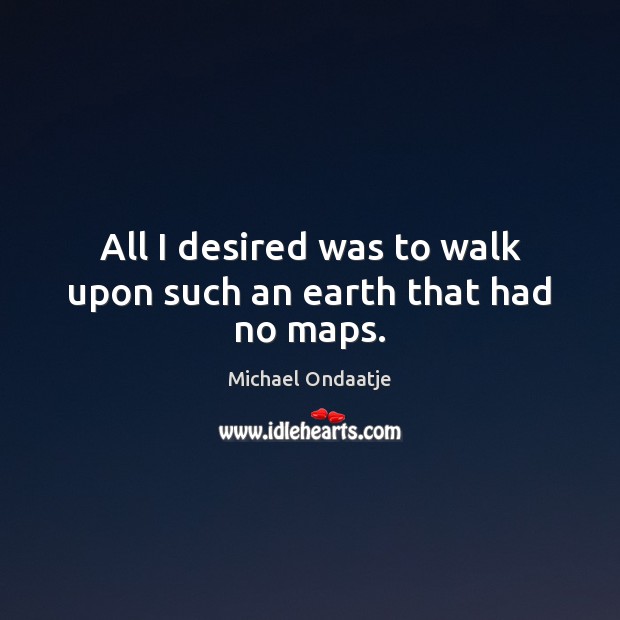 All I desired was to walk upon such an earth that had no maps. Michael Ondaatje Picture Quote