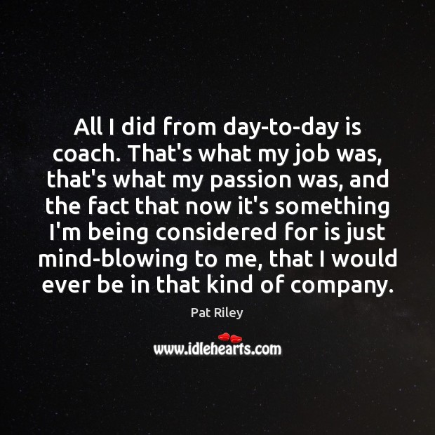 All I did from day-to-day is coach. That’s what my job was, Pat Riley Picture Quote