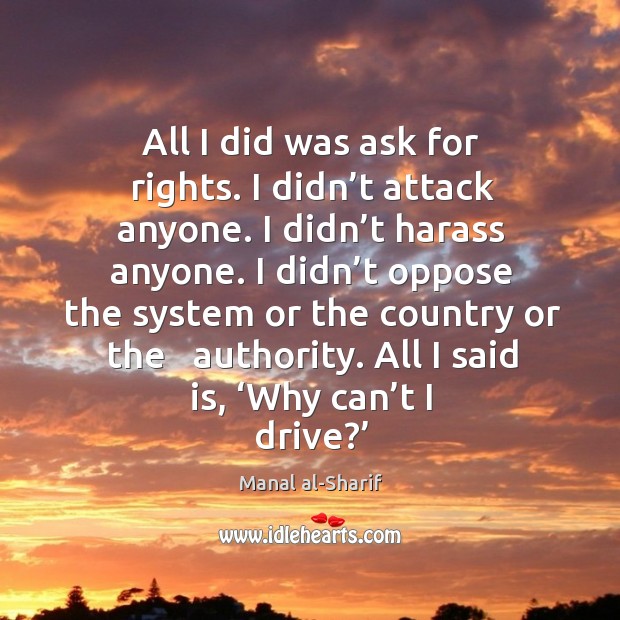 All I did was ask for rights. I didn’t attack anyone. I didn’t harass anyone. Manal al-Sharif Picture Quote