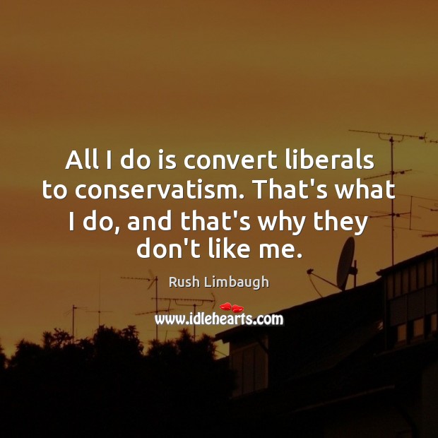 All I do is convert liberals to conservatism. That’s what I do, Rush Limbaugh Picture Quote