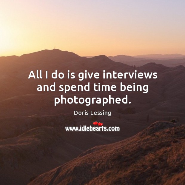 All I do is give interviews and spend time being photographed. Doris Lessing Picture Quote