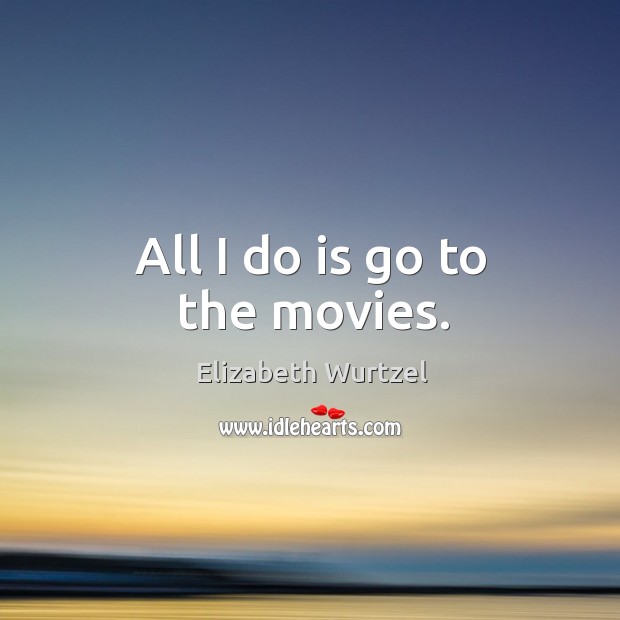 All I do is go to the movies. Elizabeth Wurtzel Picture Quote