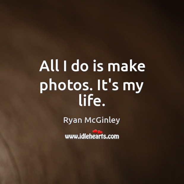 All I do is make photos. It’s my life. Ryan McGinley Picture Quote