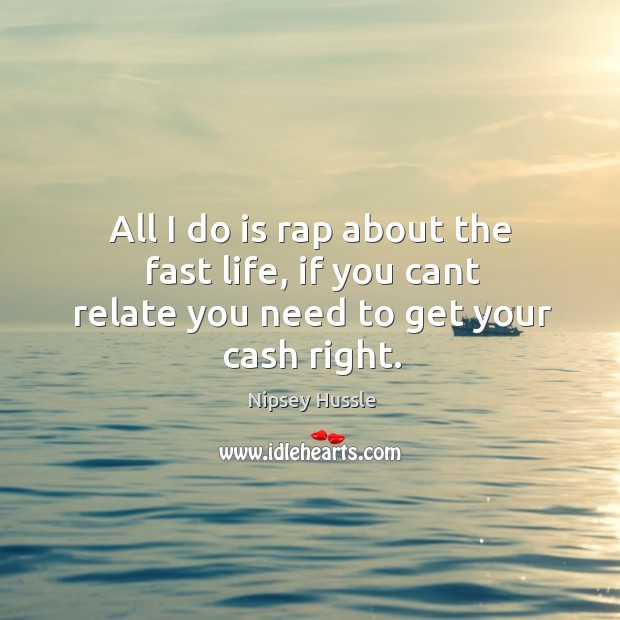 All I do is rap about the fast life, if you cant relate you need to get your cash right. Image