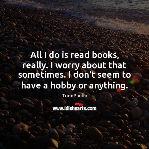All I do is read books, really. I worry about that sometimes. Image