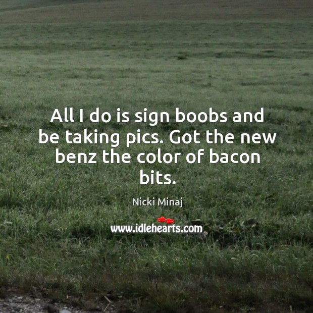 All I do is sign boobs and be taking pics. Got the new benz the color of bacon bits. Nicki Minaj Picture Quote
